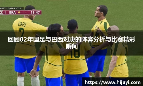 回顾02年国足与巴西对决的阵容分析与比赛精彩瞬间
