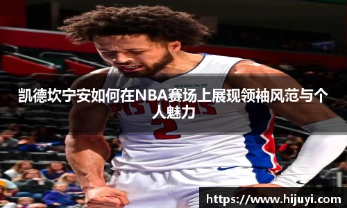 凯德坎宁安如何在NBA赛场上展现领袖风范与个人魅力